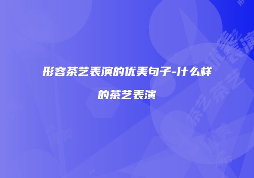 形容茶艺表演的优美句子-什么样的茶艺表演
