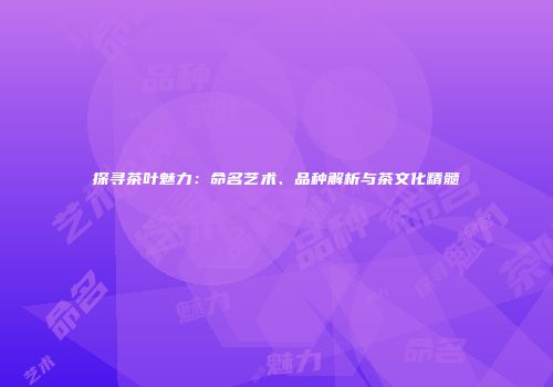 探寻茶叶魅力：命名艺术、品种解析与茶文化精髓