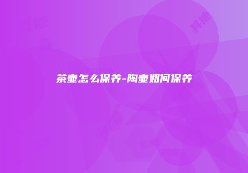 茶壶怎么保养-陶壶如何保养