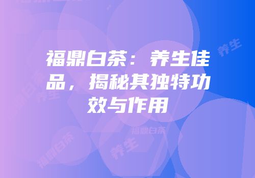 福鼎白茶：养生佳品，揭秘其独特功效与作用