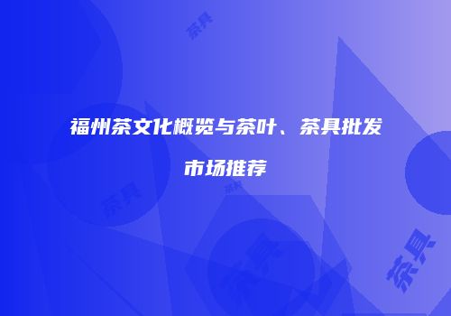 福州茶文化概览与茶叶、茶具批发市场推荐