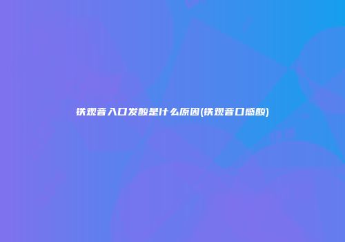铁观音入口发酸是什么原因(铁观音口感酸)