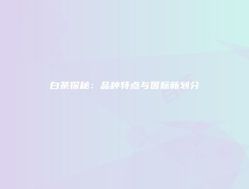 白茶探秘：品种特点与国标新划分