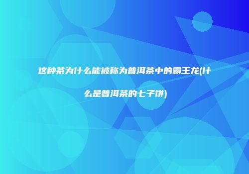 这种茶为什么能被称为普洱茶中的霸王龙(什么是普洱茶的七子饼)