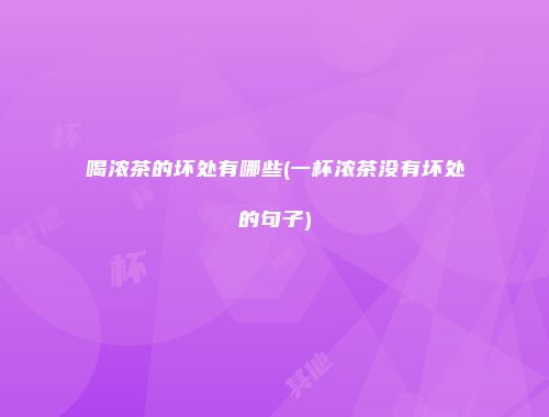 喝浓茶的坏处有哪些(一杯浓茶没有坏处的句子)