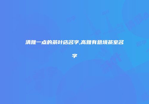 清雅一点的茶叶店名字,高雅有意境茶室名字