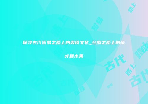 探寻古代贸易之路上的美食文化_丝绸之路上的茶叶和水果