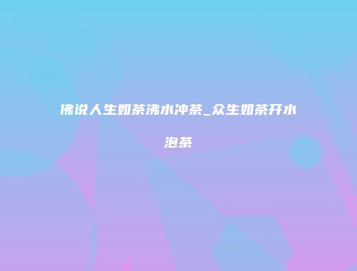 佛说人生如茶沸水冲茶_众生如茶开水泡茶