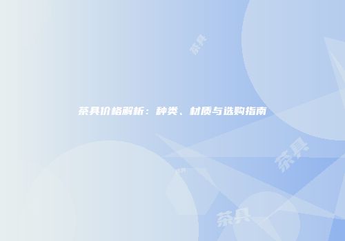 茶具价格解析：种类、材质与选购指南