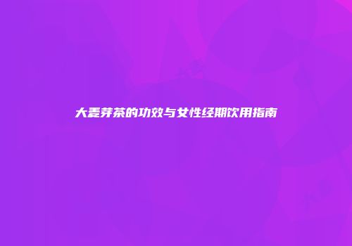 大麦芽茶的功效与女性经期饮用指南