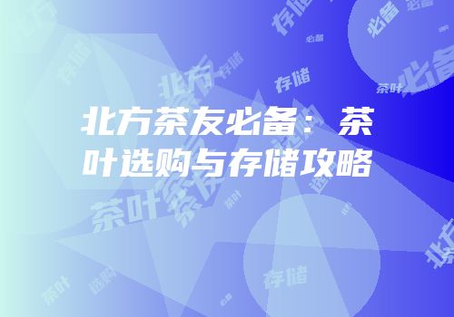 北方茶友必备：茶叶选购与存储攻略
