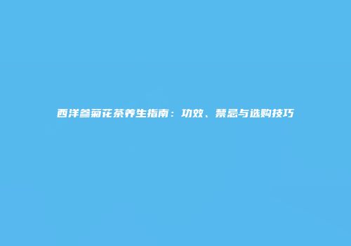 西洋参菊花茶养生指南：功效、禁忌与选购技巧