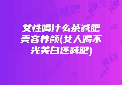 女性喝什么茶减肥美容养颜(女人喝不光美白还减肥)