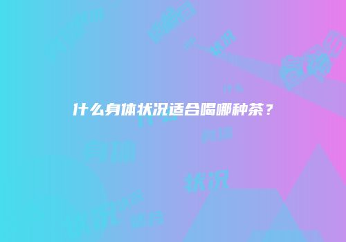 什么身体状况适合喝哪种茶？