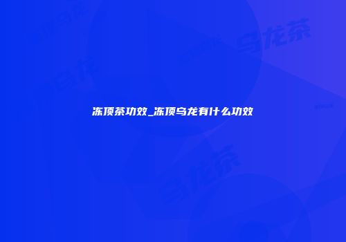冻顶茶功效_冻顶乌龙有什么功效