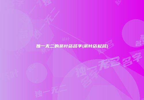 独一无二的茶叶店名字(茶叶店起名)