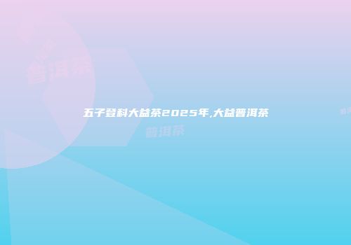五子登科大益茶2025年,大益普洱茶