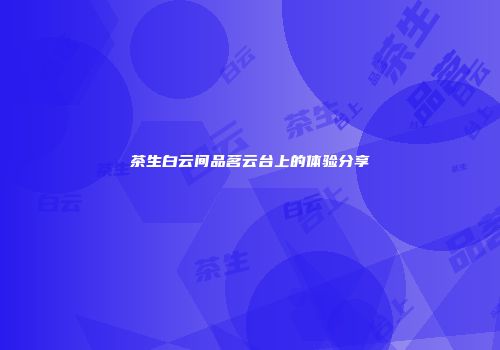 茶生白云间品茗云台上的体验分享