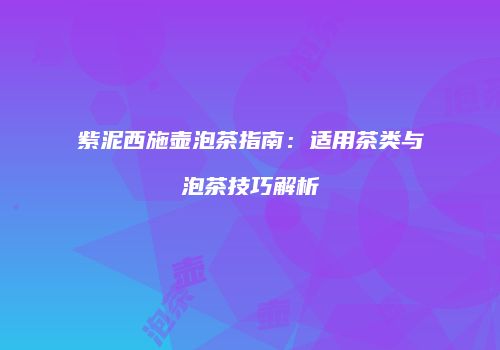 紫泥西施壶泡茶指南：适用茶类与泡茶技巧解析