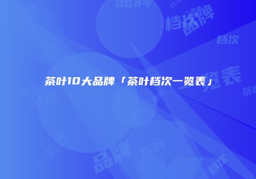 茶叶10大品牌「茶叶档次一览表」