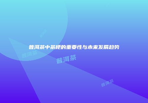 普洱茶中茶梗的重要性与未来发展趋势