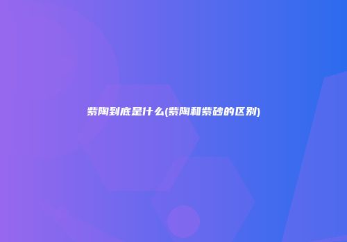 紫陶到底是什么(紫陶和紫砂的区别)