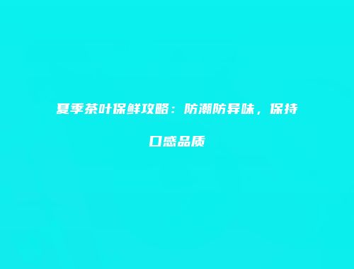 夏季茶叶保鲜攻略：防潮防异味，保持口感品质