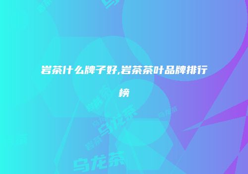 岩茶什么牌子好,岩茶茶叶品牌排行榜