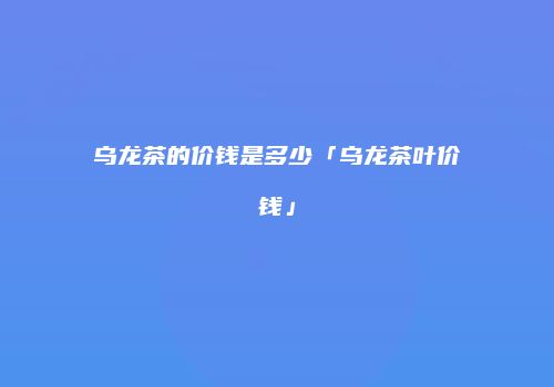 乌龙茶的价钱是多少「乌龙茶叶价钱」