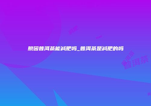 脱因普洱茶能减肥吗_普洱茶是减肥的吗