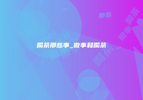 喝茶那些事_做事和喝茶
