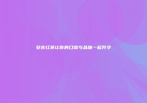 安吉红茶让你的口感与品味一起升华