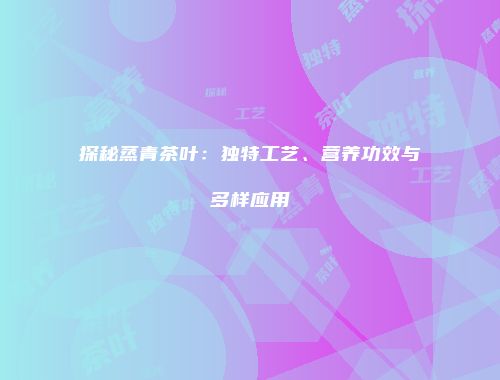 探秘蒸青茶叶：独特工艺、营养功效与多样应用