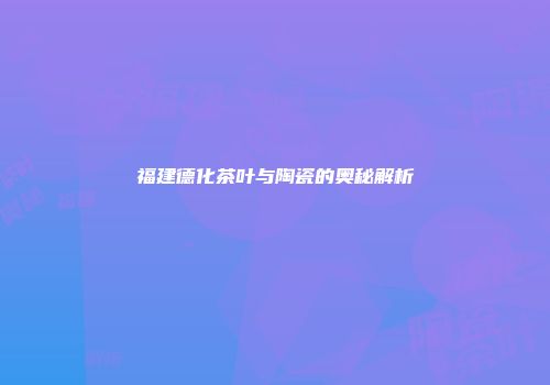 福建德化茶叶与陶瓷的奥秘解析
