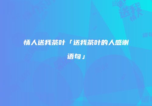 情人送我茶叶「送我茶叶的人感谢语句」