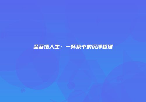 品茗悟人生：一杯茶中的沉浮哲理