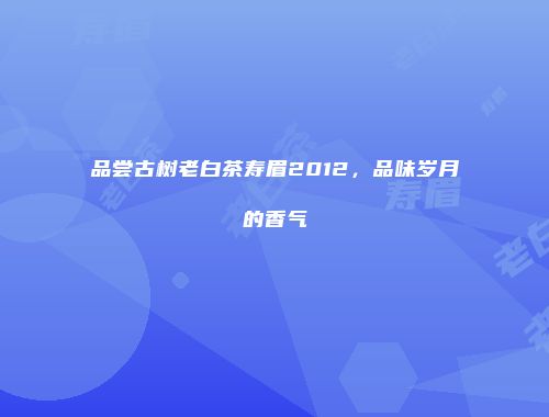 品尝古树老白茶寿眉2012，品味岁月的香气