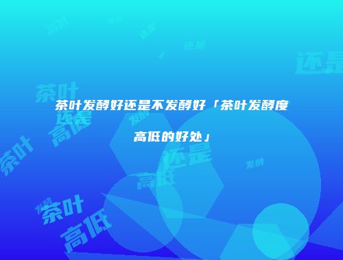 茶叶发酵好还是不发酵好「茶叶发酵度高低的好处」