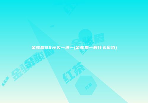 金骏眉99元买一送一(金骏眉一般什么价位)