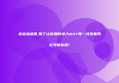 茶越泡越香,喝了让你如何进入BAT等一线互联网公司做运营?