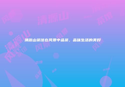 清源山茶馆在风景中品茶，品味生活的美好