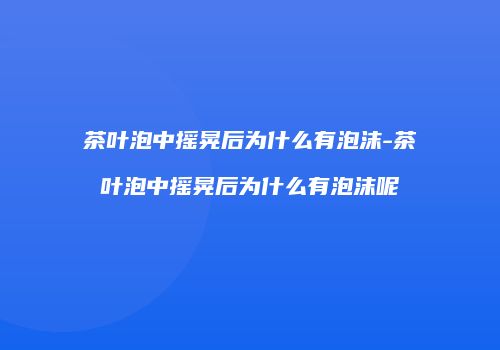 茶叶泡中摇晃后为什么有泡沫-茶叶泡中摇晃后为什么有泡沫呢
