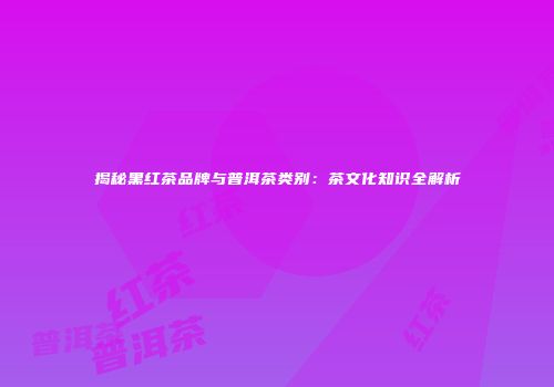 揭秘黑红茶品牌与普洱茶类别：茶文化知识全解析