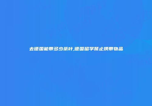 去德国能带多少茶叶,德国留学禁止携带物品