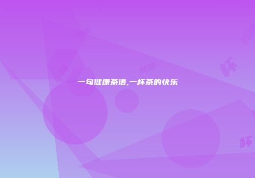 一句健康茶语,一杯茶的快乐