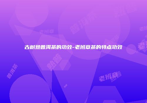 古树熟普洱茶的功效-老班章茶的特点功效