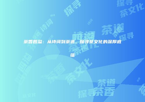 茶香四溢：从诗词到茶道，探寻茶文化的深厚底蕴