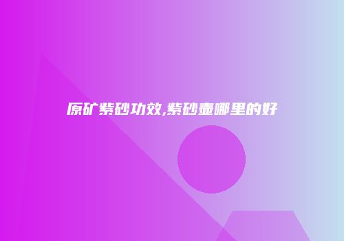 原矿紫砂功效,紫砂壶哪里的好