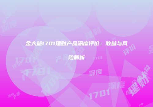 金大益1701理财产品深度评价：收益与风险解析