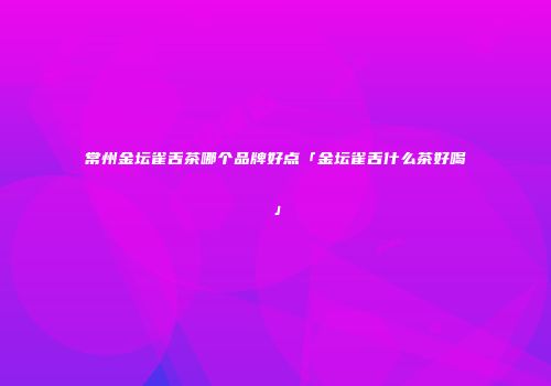 常州金坛雀舌茶哪个品牌好点「金坛雀舌什么茶好喝」